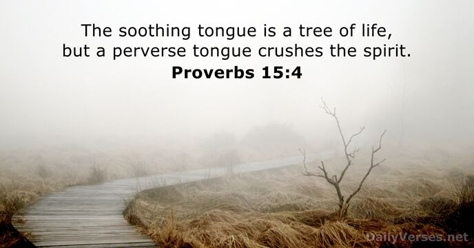The soothing tongue is a tree of life, but a perverse tongue… Proverbs 15:4