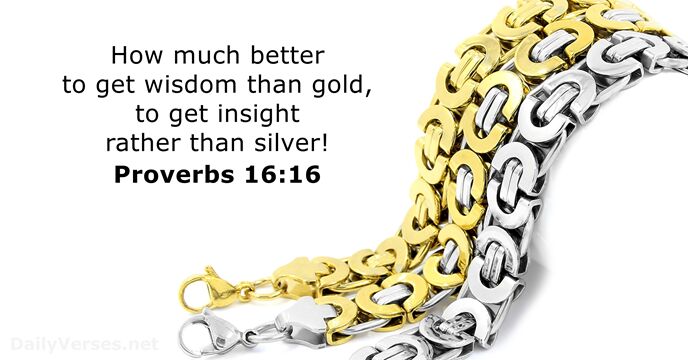 How much better to get wisdom than gold, to get insight rather than silver! Proverbs 16:16