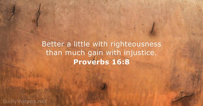 Better a little with righteousness than much gain with injustice. Proverbs 16:8