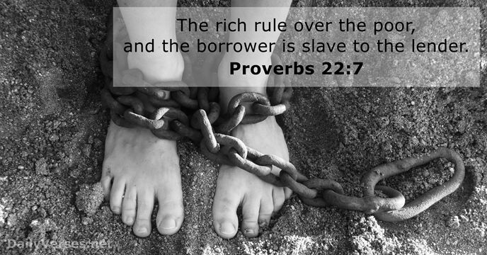 The rich rule over the poor, and the borrower is slave to the lender. Proverbs 22:7