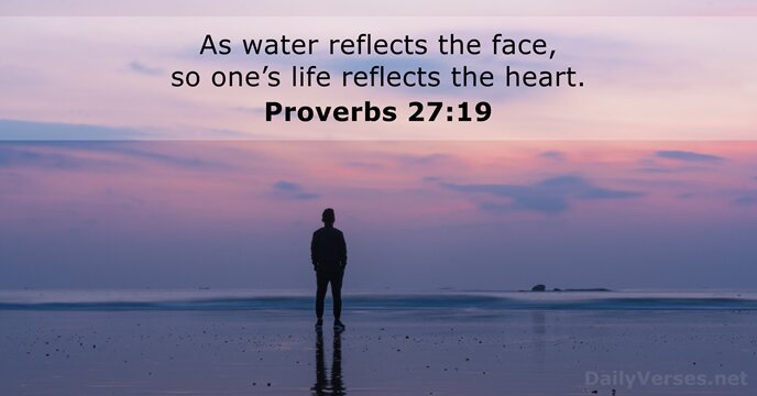 As water reflects the face, so one’s life reflects the heart. Proverbs 27:19