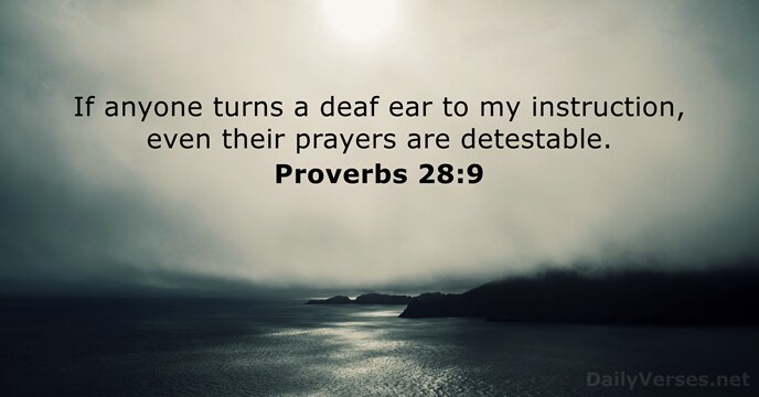 If anyone turns a deaf ear to my instruction, even their prayers are detestable. Proverbs 28:9