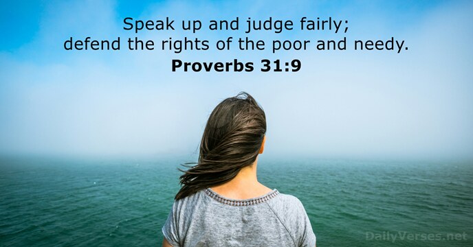 Speak up and judge fairly; defend the rights of the poor and needy. Proverbs 31:9