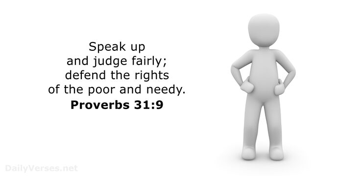 Speak up and judge fairly; defend the rights of the poor and needy. Proverbs 31:9