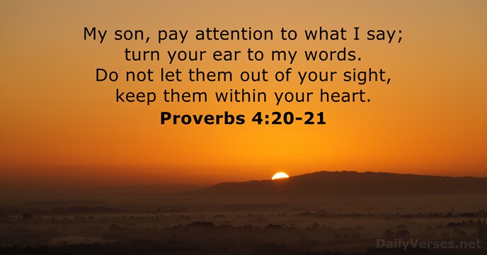 My son, pay attention to what I say; turn your ear to… Proverbs 4:20-21