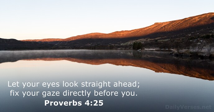 Let your eyes look straight ahead; fix your gaze directly before you. Proverbs 4:25