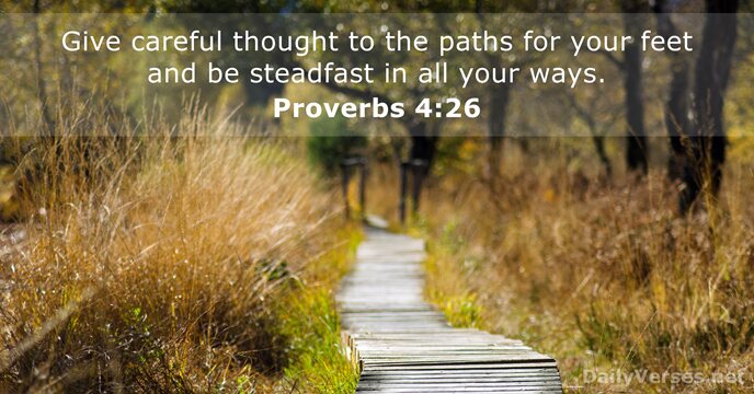 Give careful thought to the paths for your feet and be steadfast… Proverbs 4:26