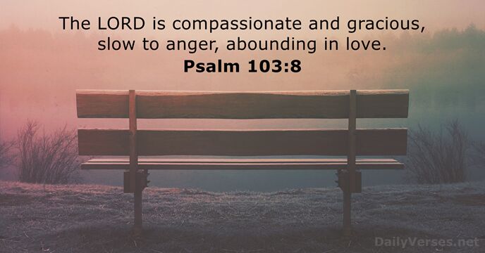 The LORD is compassionate and gracious, slow to anger, abounding in love. Psalm 103:8