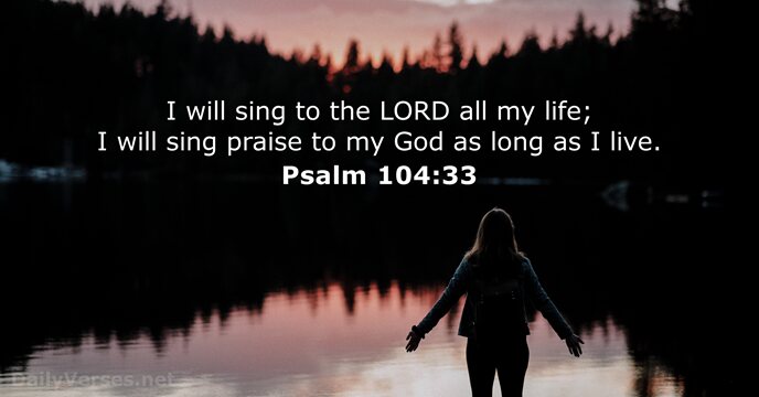 I will sing to the LORD all my life; I will sing… Psalm 104:33