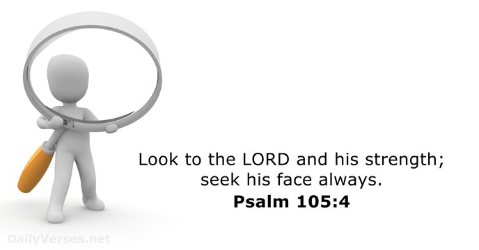 Look to the LORD and his strength; seek his face always. Psalm 105:4