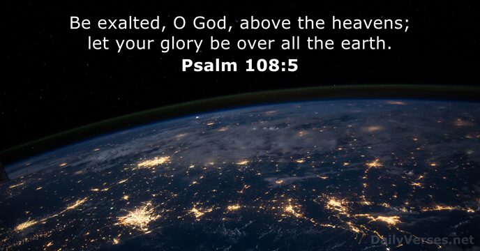 Be exalted, O God, above the heavens; let your glory be over… Psalm 108:5