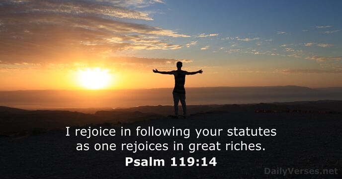 I rejoice in following your statutes as one rejoices in great riches. Psalm 119:14