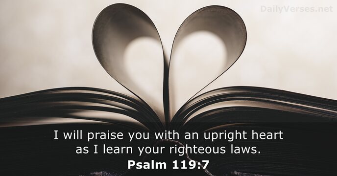 I will praise you with an upright heart as I learn your righteous laws. Psalm 119:7