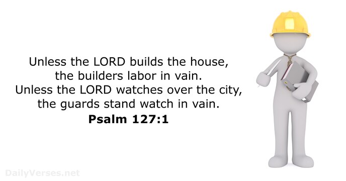 Unless the LORD builds the house, the builders labor in vain. Unless… Psalm 127:1