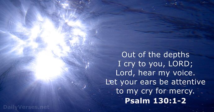 Out of the depths I cry to you, LORD; Lord, hear my… Psalm 130:1-2