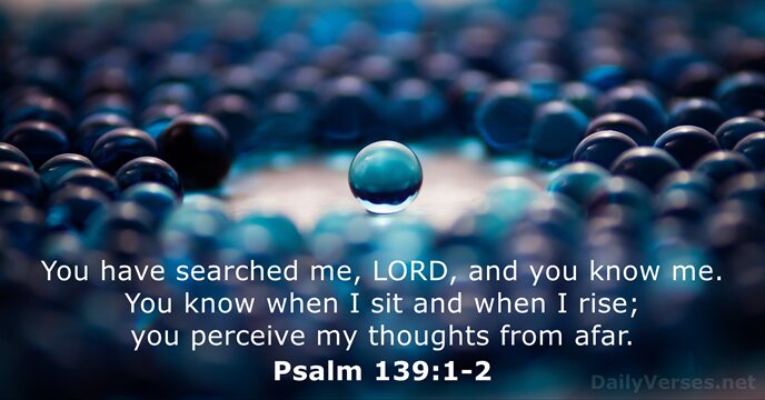 You have searched me, LORD, and you know me. You know when… Psalm 139:1-2