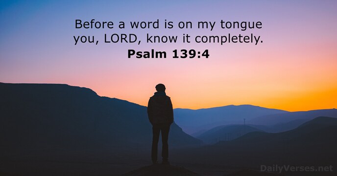 Before a word is on my tongue you, LORD, know it completely. Psalm 139:4