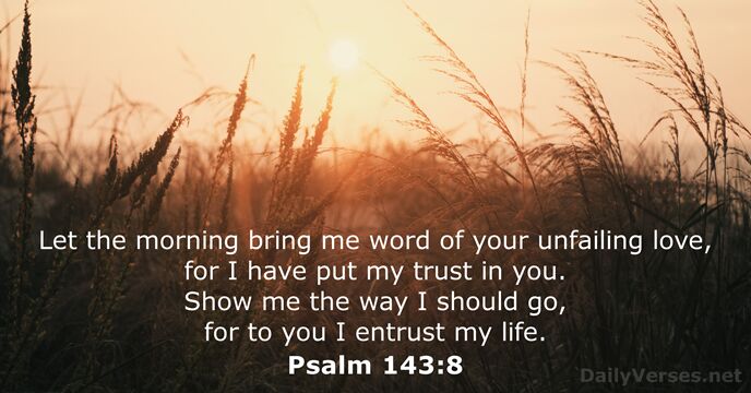 Let the morning bring me word of your unfailing love, for I… Psalm 143:8