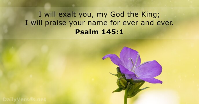 I will exalt you, my God the King; I will praise your… Psalm 145:1