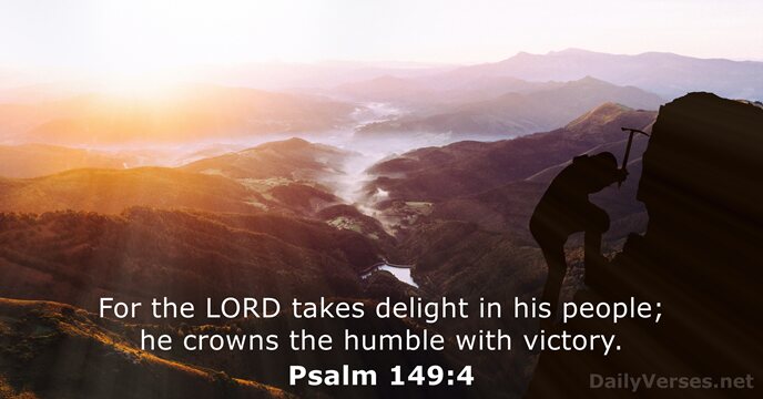 For the LORD takes delight in his people; he crowns the humble with victory. Psalm 149:4