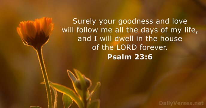 Surely your goodness and love will follow me all the days of… Psalm 23:6