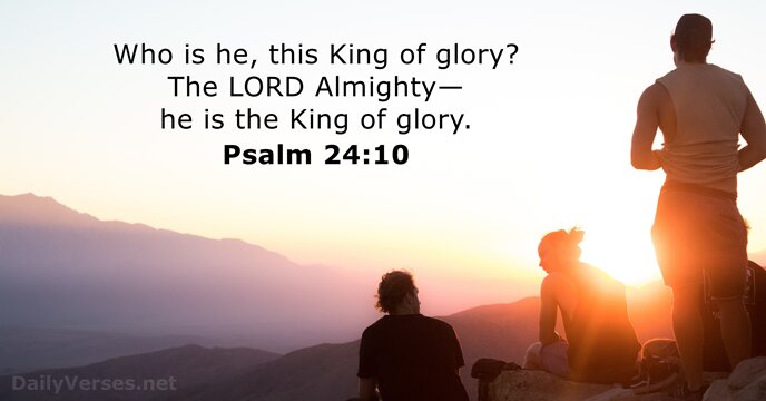 Who is he, this King of glory? The LORD Almighty— he is… Psalm 24:10