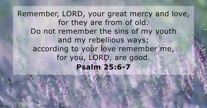 Remember, LORD, your great mercy and love, for they are from of… Psalm 25:6-7