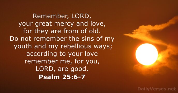 Remember, LORD, your great mercy and love, for they are from of… Psalm 25:6-7