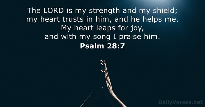 The LORD is my strength and my shield; my heart trusts in… Psalm 28:7