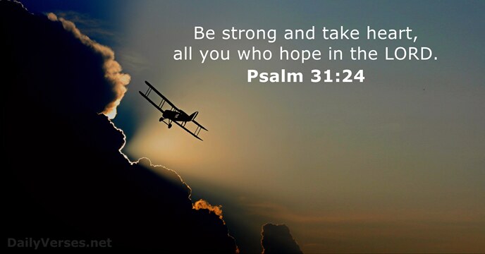 Be strong and take heart, all you who hope in the LORD. Psalm 31:24