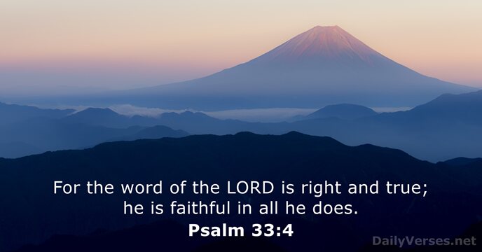 For the word of the LORD is right and true; he is… Psalm 33:4