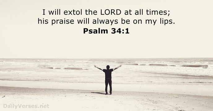 I will extol the LORD at all times; his praise will always… Psalm 34:1