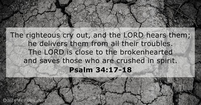 The righteous cry out, and the LORD hears them; he delivers them… Psalm 34:17-18