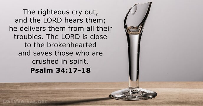The righteous cry out, and the LORD hears them; he delivers them… Psalm 34:17-18