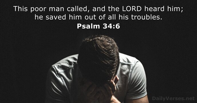This poor man called, and the LORD heard him; he saved him… Psalm 34:6