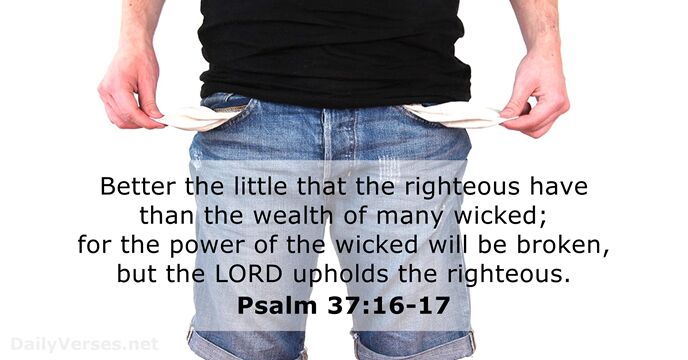 Better the little that the righteous have than the wealth of many… Psalm 37:16-17