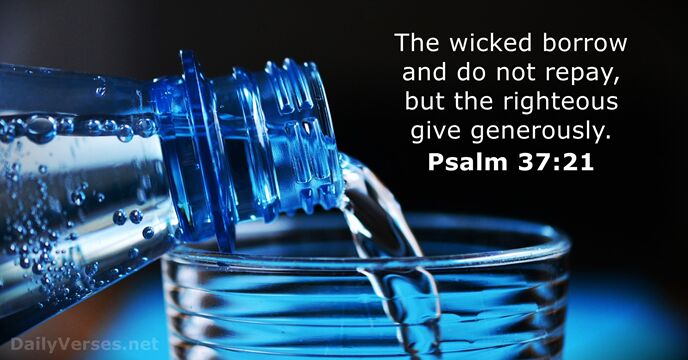 The wicked borrow and do not repay, but the righteous give generously. Psalm 37:21