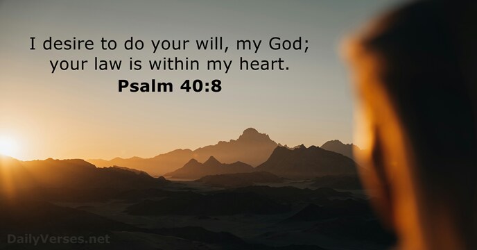 I desire to do your will, my God; your law is within my heart. Psalm 40:8