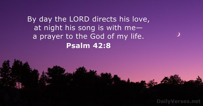 By day the LORD directs his love, at night his song is… Psalm 42:8