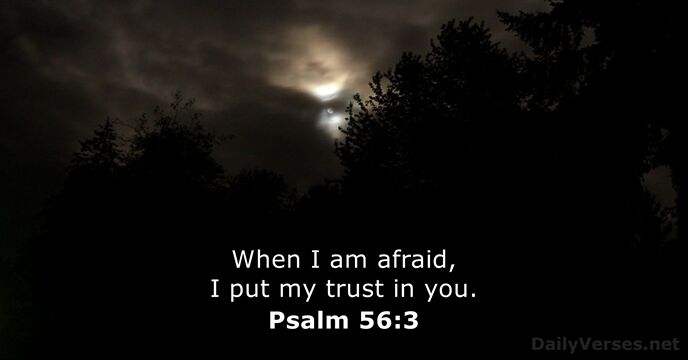 When I am afraid, I put my trust in you. Psalm 56:3