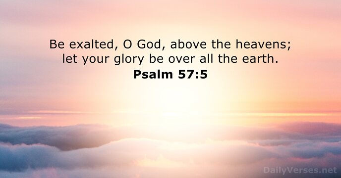 Be exalted, O God, above the heavens; let your glory be over… Psalm 57:5