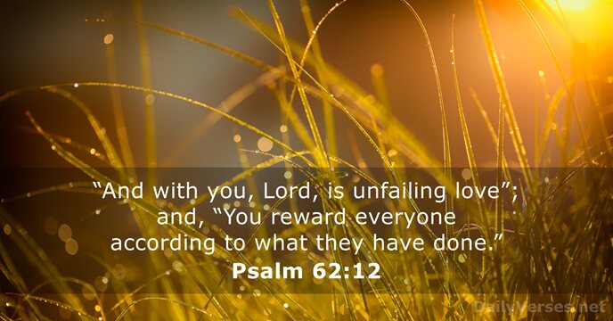 “And with you, Lord, is unfailing love”; and, “You reward everyone according… Psalm 62:12