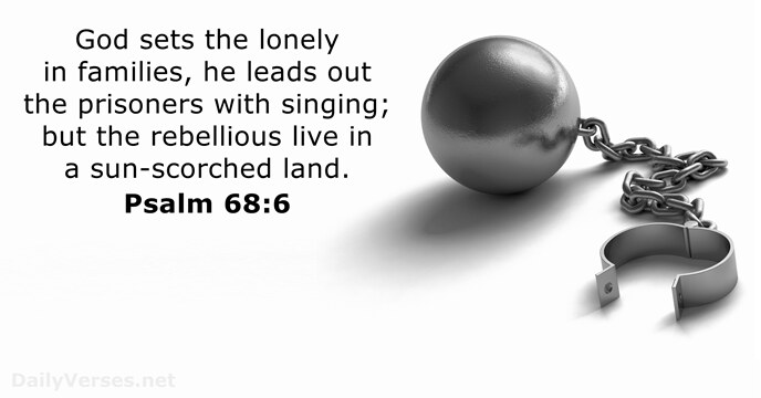 God sets the lonely in families, he leads out the prisoners with… Psalm 68:6