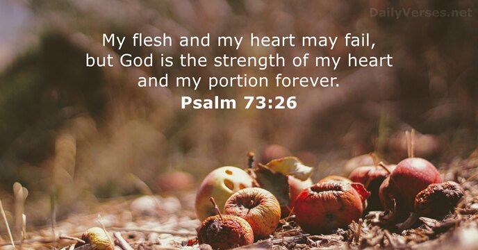 My flesh and my heart may fail, but God is the strength… Psalm 73:26