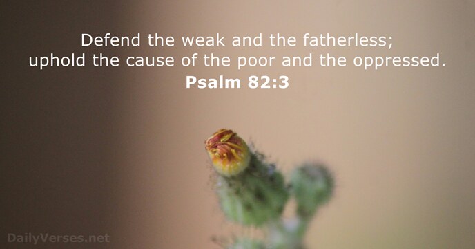 Defend the weak and the fatherless; uphold the cause of the poor… Psalm 82:3