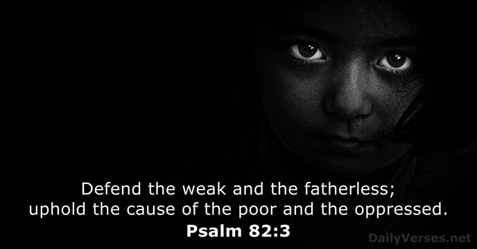 Defend the weak and the fatherless; uphold the cause of the poor… Psalm 82:3