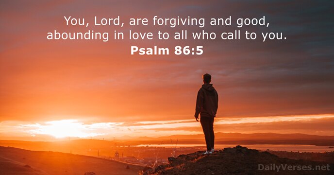You, Lord, are forgiving and good, abounding in love to all who… Psalm 86:5