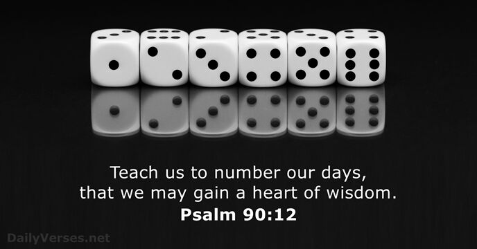 Teach us to number our days, that we may gain a heart of wisdom. Psalm 90:12