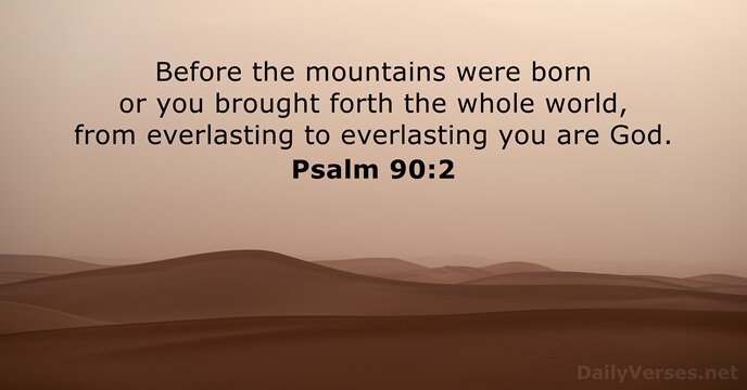 Before the mountains were born or you brought forth the whole world… Psalm 90:2