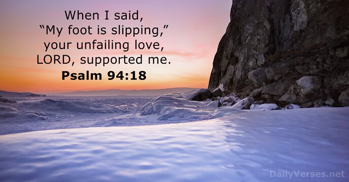 When I said, “My foot is slipping,” your unfailing love, LORD, supported me. Psalm 94:18